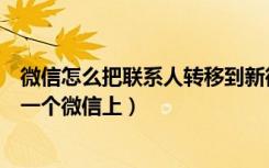 微信怎么把联系人转移到新微信（微信联系人怎么转移到另一个微信上）