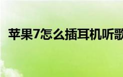 苹果7怎么插耳机听歌（苹果7怎么插耳机）