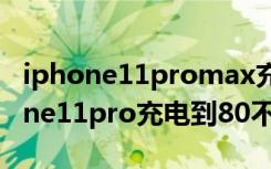 iphone11promax充电到80%不动了（iphone11pro充电到80不动了）