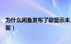 为什么闲鱼发布了却显示未上架（闲鱼发布成功却显示未上架）