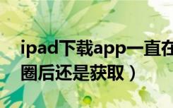 ipad下载app一直在转圈（ipad获取app转圈后还是获取）