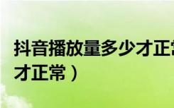 抖音播放量多少才正常分享（抖音播放量多少才正常）