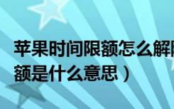 苹果时间限额怎么解除（苹果手机显示时间限额是什么意思）