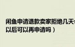 闲鱼申请退款卖家拒绝几天会退款（闲鱼申请退款卖家拒绝以后可以再申请吗）