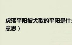 虎落平阳被犬欺的平阳是什么意思（虎落平阳被犬欺是什么意思）