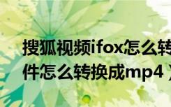 搜狐视频ifox怎么转换成mp4格式（ifox文件怎么转换成mp4）