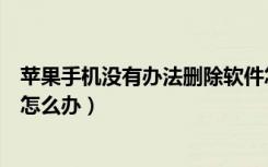 苹果手机没有办法删除软件怎么办（苹果手机不能删除软件怎么办）