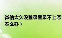 微信太久没登录登录不上怎么办（微信太久没登录登录不上怎么办）