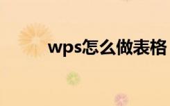 wps怎么做表格（wps怎么做表）