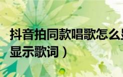 抖音拍同款唱歌怎么显示歌词（抖音唱歌怎么显示歌词）