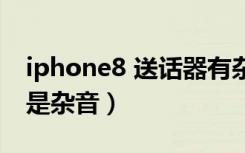 iphone8 送话器有杂音（iphone8录视频全是杂音）