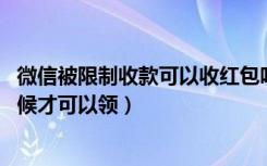 微信被限制收款可以收红包吗（微信被限制领红包了,什么时候才可以领）