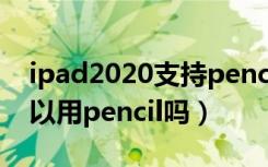 ipad2020支持pencil2代吗（ipad第六代可以用pencil吗）