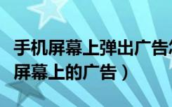 手机屏幕上弹出广告怎样删掉（怎样去除手机屏幕上的广告）