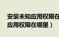 安装未知应用权限在哪里荣耀8x（安装未知应用权限在哪里）