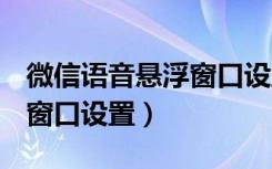 微信语音悬浮窗口设置oppo（微信语音悬浮窗口设置）