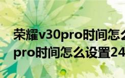 荣耀v30pro时间怎么设置24小时（荣耀v30pro时间怎么设置24小时）