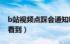 b站视频点踩会通知吗（b站视频点踩会不会看到）