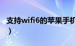 支持wifi6的苹果手机（支持wifi6的苹果手机）