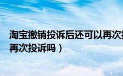 淘宝撤销投诉后还可以再次投诉吗（淘宝投诉撤销后还可以再次投诉吗）