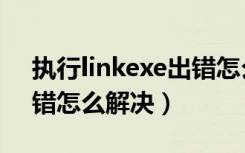 执行linkexe出错怎么办（执行linkexe时出错怎么解决）