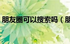 朋友圈可以搜索吗（朋友圈可以搜索内容吗）