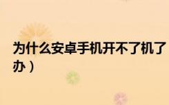 为什么安卓手机开不了机了（为什么安卓手机开不了机怎么办）