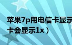 苹果7p用电信卡显示1x（为什么苹果7p电信卡会显示1x）