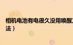 相机电池有电很久没用唤醒方法（相机电池很久没用唤醒方法）