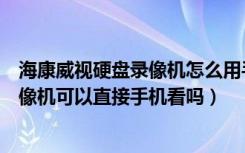 海康威视硬盘录像机怎么用手机看（海康威视摄像头不用录像机可以直接手机看吗）