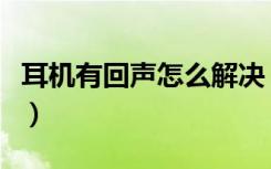 耳机有回声怎么解决（耳机有回声该怎样处理）