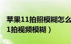 苹果11拍照模糊怎么设置清晰（为什么苹果11拍视频模糊）