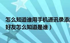 怎么知道谁用手机通讯录添加好友（通过手机通讯录添加的好友怎么知道是谁）