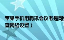 苹果手机用腾讯会议老是网络异常（腾讯会议网络异常请检查网络设置）