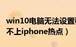 win10电脑无法设置移动热点（win10电脑连不上iphone热点）