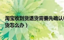 淘宝收到货退货需要先确认收货吗（淘宝退货了但是又收到货怎么办）