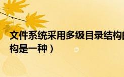 文件系统采用多级目录结构的优点（文件系统的多级目录结构是一种）