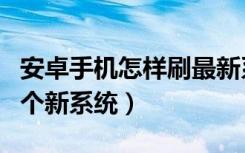 安卓手机怎样刷最新系统（怎么给安卓手机刷个新系统）