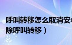 呼叫转移怎么取消安卓手机（安卓手机怎么解除呼叫转移）