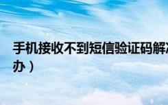 手机接收不到短信验证码解决方法（手机接收不到短信怎么办）