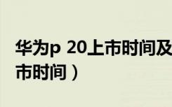 华为p 20上市时间及价格（华为p系列每年上市时间）