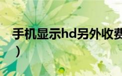 手机显示hd另外收费么（手机出现hd收费吗）