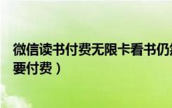 微信读书付费无限卡看书仍然收费（微信读书无限卡为何还要付费）