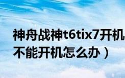 神舟战神t6tix7开机黑屏（神舟笔记本t6-x5不能开机怎么办）