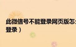 此微信号不能登录网页版怎么回事（为什微信号无法网页版登录）