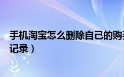 手机淘宝怎么删除自己的购买记录（手机淘宝怎么删除购买记录）