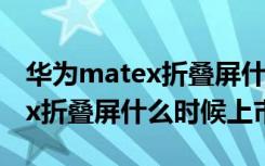 华为matex折叠屏什么时候上市（华为matex折叠屏什么时候上市）