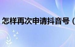 怎样再次申请抖音号（怎样重新申请抖音号）