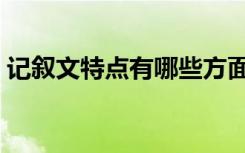 记叙文特点有哪些方面（记叙文特点是什么）