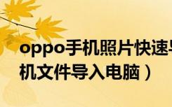 oppo手机照片快速导入电脑步骤（oppo手机文件导入电脑）